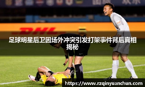 足球明星后卫因场外冲突引发打架事件背后真相揭秘